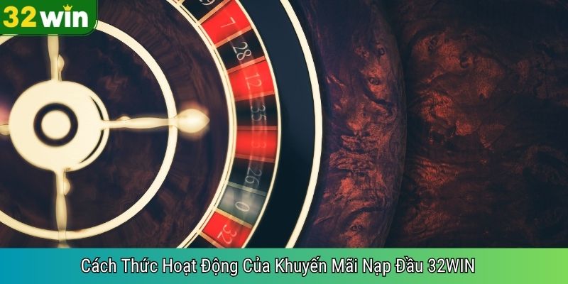 Cách Thức Hoạt Động Của Khuyến Mãi Nạp Đầu 32WIN