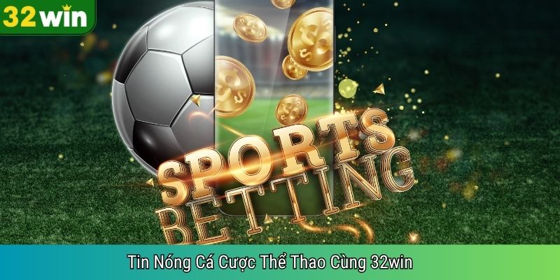 Tin Nóng Cá Cược Thể Thao Cùng 32win  