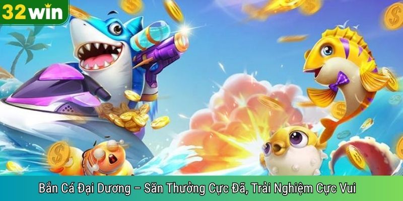 Bắn Cá Đại Dương – Săn Thưởng Cực Đã, Trải Nghiệm Cực Vui