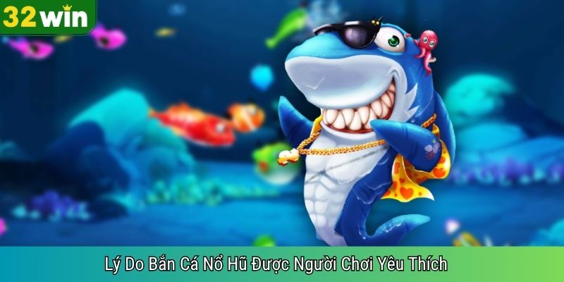 Lý Do Bắn Cá Nổ Hũ Được Người Chơi Yêu Thích